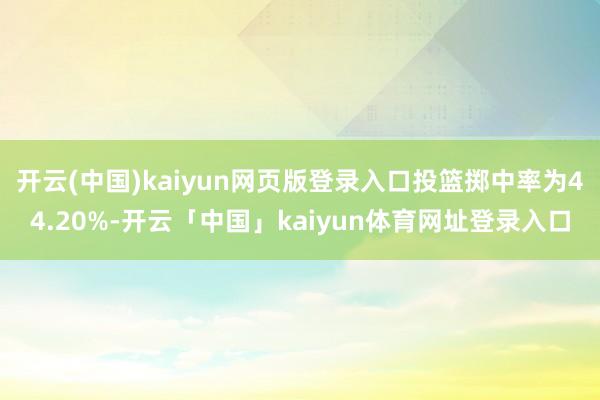 开云(中国)kaiyun网页版登录入口投篮掷中率为44.20%-开云「中国」kaiyun体育网址登录入口