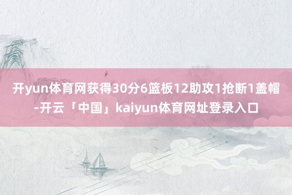 开yun体育网获得30分6篮板12助攻1抢断1盖帽-开云「中国」kaiyun体育网址登录入口