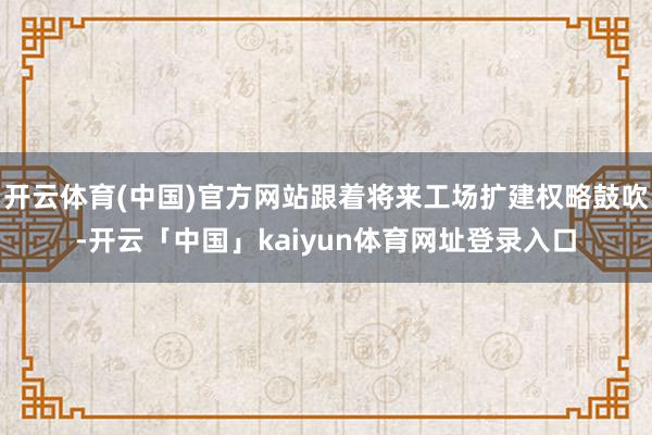 开云体育(中国)官方网站跟着将来工场扩建权略鼓吹-开云「中国」kaiyun体育网址登录入口