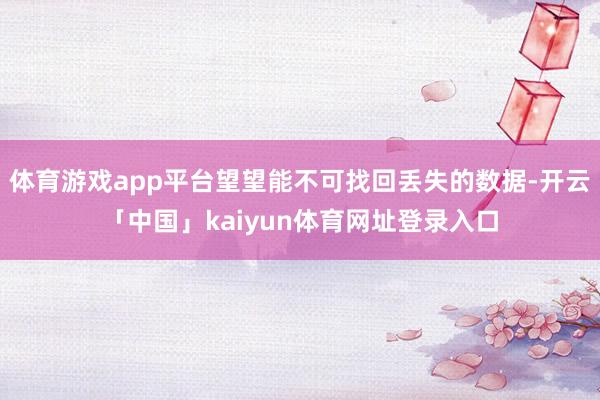 体育游戏app平台望望能不可找回丢失的数据-开云「中国」kaiyun体育网址登录入口
