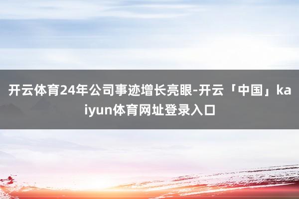 开云体育24年公司事迹增长亮眼-开云「中国」kaiyun体育网址登录入口