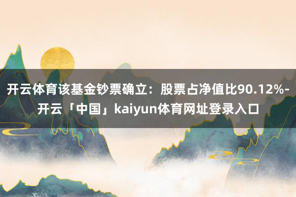 开云体育该基金钞票确立：股票占净值比90.12%-开云「中国」kaiyun体育网址登录入口
