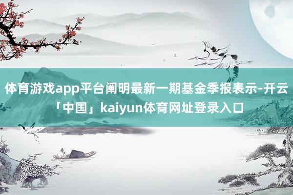 体育游戏app平台阐明最新一期基金季报表示-开云「中国」kaiyun体育网址登录入口