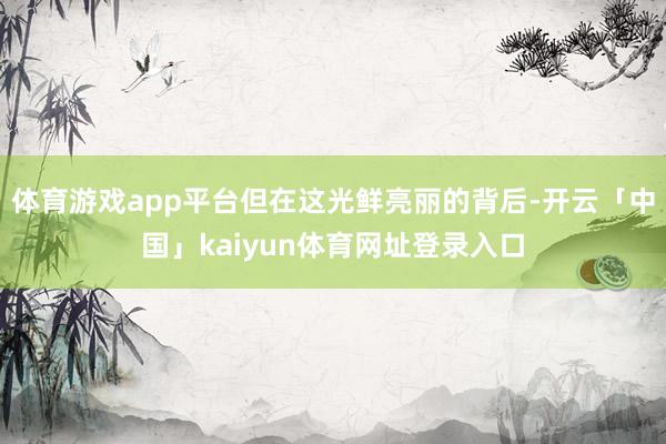 体育游戏app平台但在这光鲜亮丽的背后-开云「中国」kaiyun体育网址登录入口