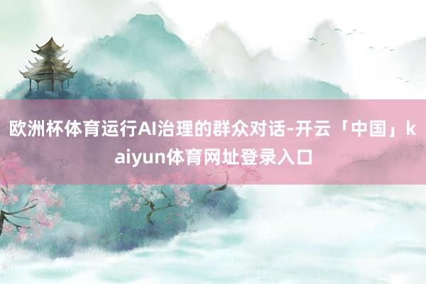 欧洲杯体育运行AI治理的群众对话-开云「中国」kaiyun体育网址登录入口