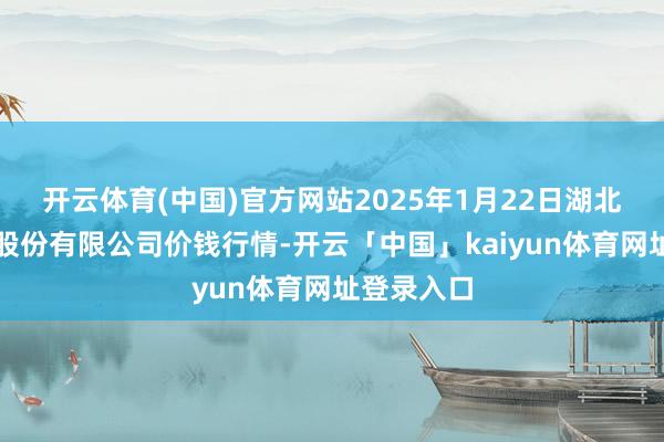 开云体育(中国)官方网站2025年1月22日湖北黄商集团股份有限公司价钱行情-开云「中国」kaiyun体育网址登录入口