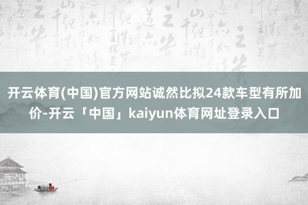 开云体育(中国)官方网站诚然比拟24款车型有所加价-开云「中国」kaiyun体育网址登录入口