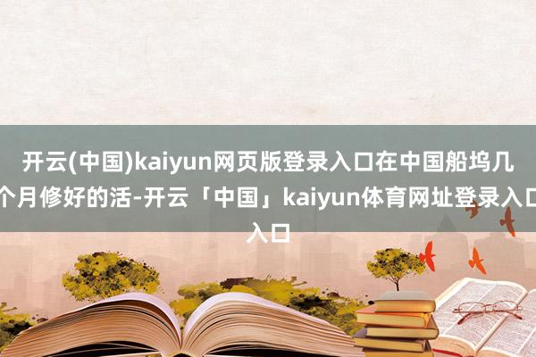 开云(中国)kaiyun网页版登录入口在中国船坞几个月修好的活-开云「中国」kaiyun体育网址登录入口
