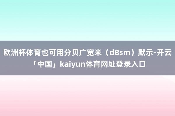 欧洲杯体育也可用分贝广宽米(dBsm)默示-开云「中国」kaiyun体育网址登录入口