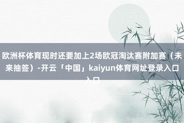 欧洲杯体育现时还要加上2场欧冠淘汰赛附加赛（未来抽签）-开云「中国」kaiyun体育网址登录入口