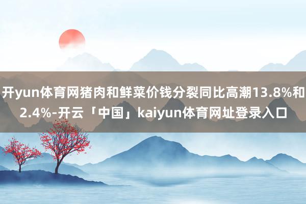 开yun体育网猪肉和鲜菜价钱分裂同比高潮13.8%和2.4%-开云「中国」kaiyun体育网址登录入口