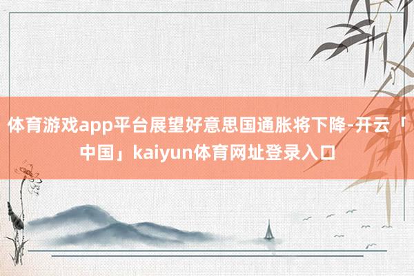体育游戏app平台展望好意思国通胀将下降-开云「中国」kaiyun体育网址登录入口