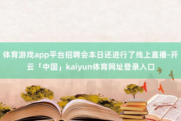 体育游戏app平台招聘会本日还进行了线上直播-开云「中国」kaiyun体育网址登录入口