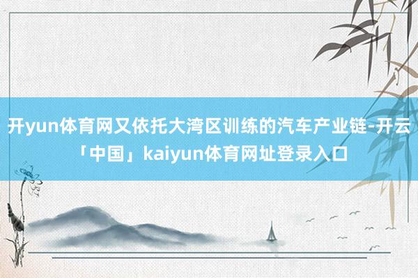 开yun体育网又依托大湾区训练的汽车产业链-开云「中国」kaiyun体育网址登录入口