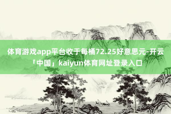 体育游戏app平台收于每桶72.25好意思元-开云「中国」kaiyun体育网址登录入口