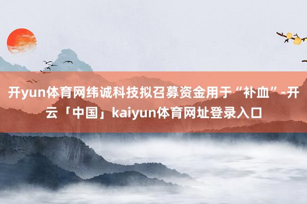 开yun体育网纬诚科技拟召募资金用于“补血”-开云「中国」kaiyun体育网址登录入口