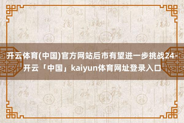 开云体育(中国)官方网站后市有望进一步挑战24-开云「中国」kaiyun体育网址登录入口