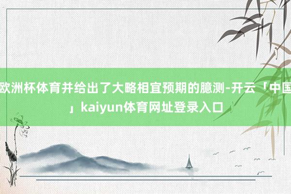 欧洲杯体育并给出了大略相宜预期的臆测-开云「中国」kaiyun体育网址登录入口