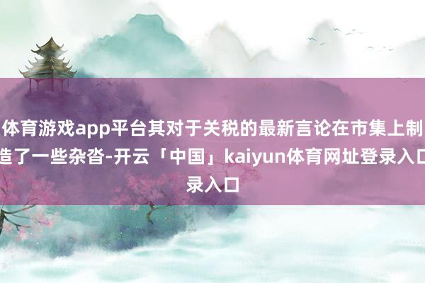 体育游戏app平台其对于关税的最新言论在市集上制造了一些杂沓-开云「中国」kaiyun体育网址登录入口