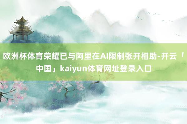 欧洲杯体育荣耀已与阿里在AI限制张开相助-开云「中国」kaiyun体育网址登录入口