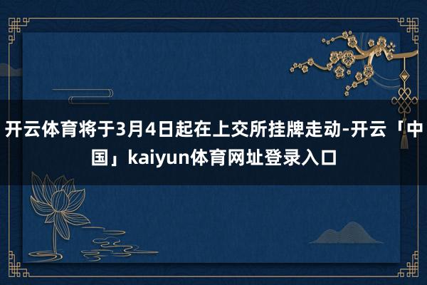 开云体育将于3月4日起在上交所挂牌走动-开云「中国」kaiyun体育网址登录入口
