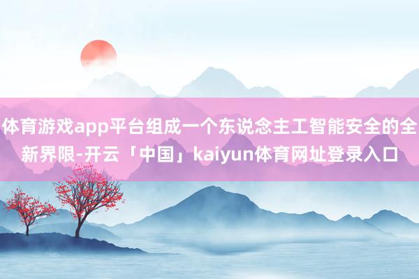 体育游戏app平台组成一个东说念主工智能安全的全新界限-开云「中国」kaiyun体育网址登录入口