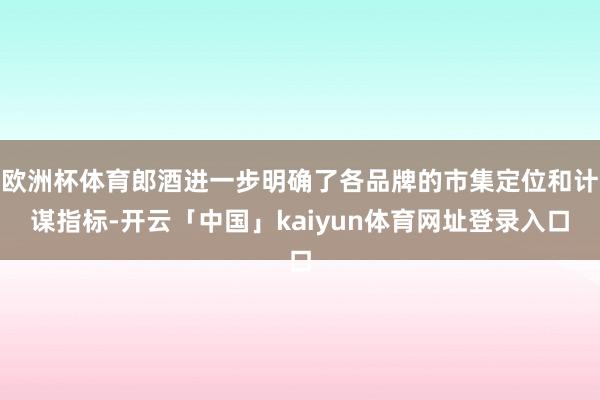 欧洲杯体育郎酒进一步明确了各品牌的市集定位和计谋指标-开云「中国」kaiyun体育网址登录入口