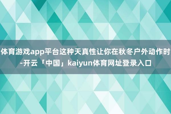 体育游戏app平台这种天真性让你在秋冬户外动作时-开云「中国」kaiyun体育网址登录入口