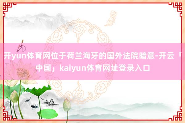 开yun体育网位于荷兰海牙的国外法院暗意-开云「中国」kaiyun体育网址登录入口