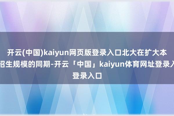 开云(中国)kaiyun网页版登录入口北大在扩大本科招生规模的同期-开云「中国」kaiyun体育网址登录入口