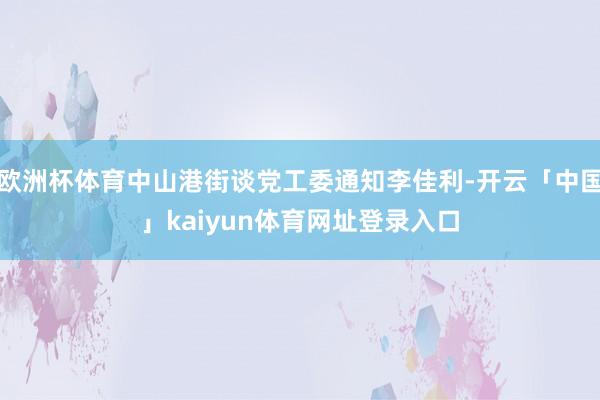 欧洲杯体育中山港街谈党工委通知李佳利-开云「中国」kaiyun体育网址登录入口