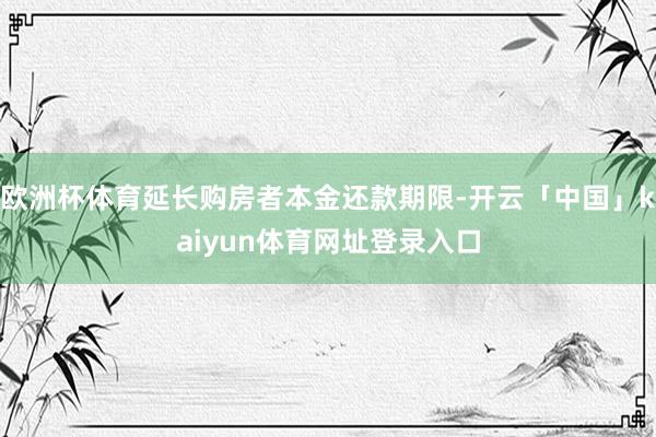 欧洲杯体育延长购房者本金还款期限-开云「中国」kaiyun体育网址登录入口