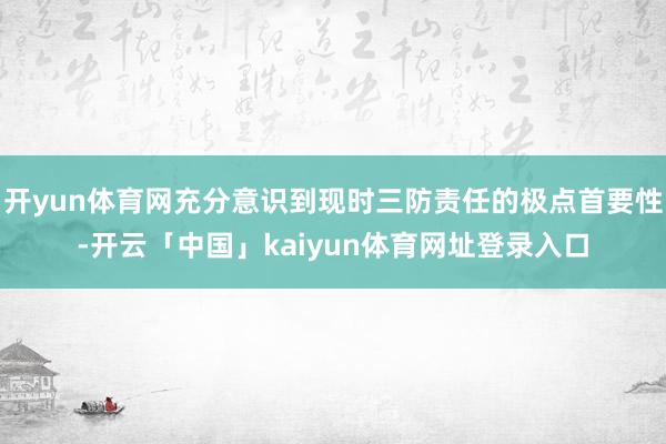 开yun体育网充分意识到现时三防责任的极点首要性-开云「中国」kaiyun体育网址登录入口