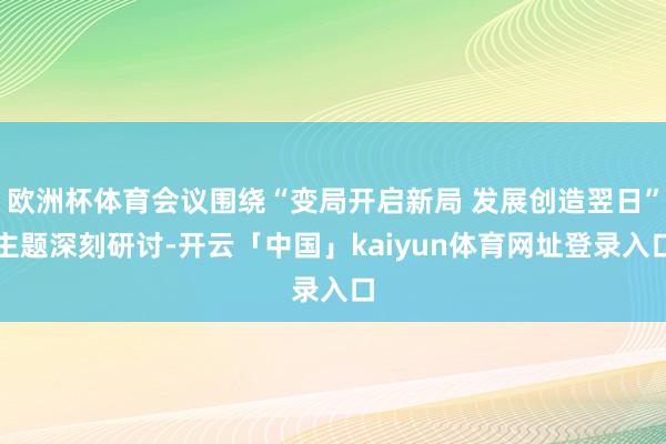 欧洲杯体育会议围绕“变局开启新局 发展创造翌日”主题深刻研讨-开云「中国」kaiyun体育网址登录入口