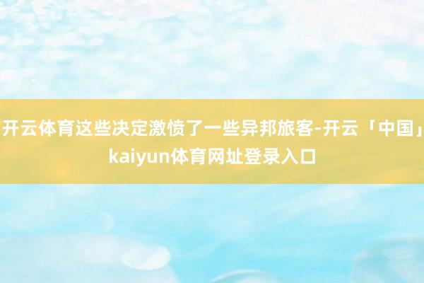 开云体育这些决定激愤了一些异邦旅客-开云「中国」kaiyun体育网址登录入口