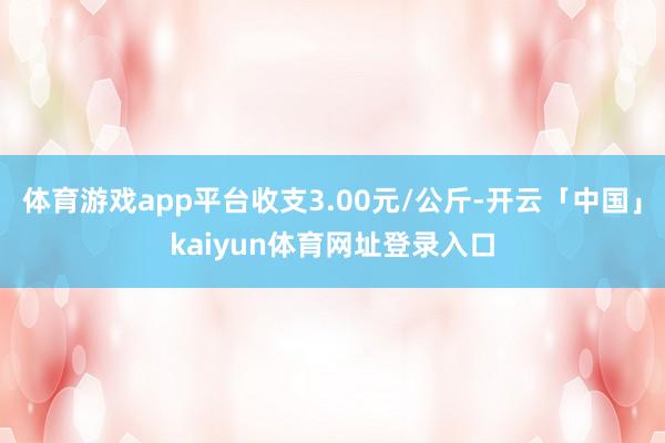 体育游戏app平台收支3.00元/公斤-开云「中国」kaiyun体育网址登录入口
