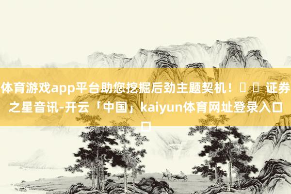 体育游戏app平台助您挖掘后劲主题契机！		证券之星音讯-开云「中国」kaiyun体育网址登录入口