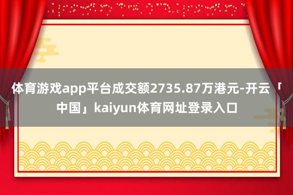 体育游戏app平台成交额2735.87万港元-开云「中国」kaiyun体育网址登录入口