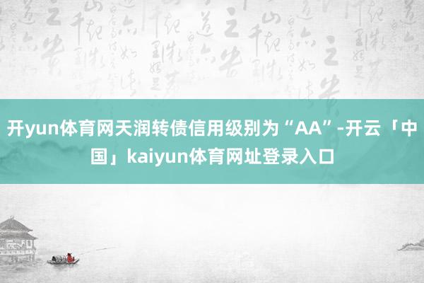 开yun体育网天润转债信用级别为“AA”-开云「中国」kaiyun体育网址登录入口