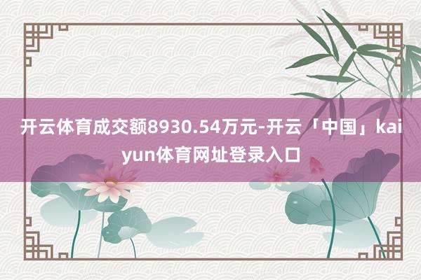 开云体育成交额8930.54万元-开云「中国」kaiyun体育网址登录入口