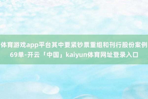 体育游戏app平台其中要紧钞票重组和刊行股份案例69单-开云「中国」kaiyun体育网址登录入口