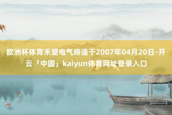 欧洲杯体育禾望电气缔造于2007年04月20日-开云「中国」kaiyun体育网址登录入口