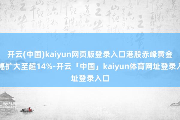 开云(中国)kaiyun网页版登录入口港股赤峰黄金涨幅扩大至超14%-开云「中国」kaiyun体育网址登录入口