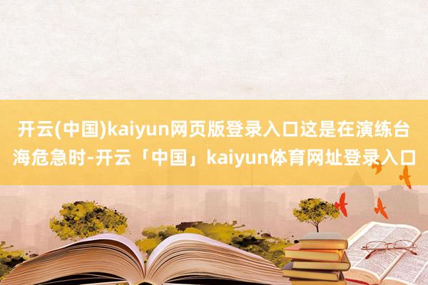 开云(中国)kaiyun网页版登录入口这是在演练台海危急时-开云「中国」kaiyun体育网址登录入口