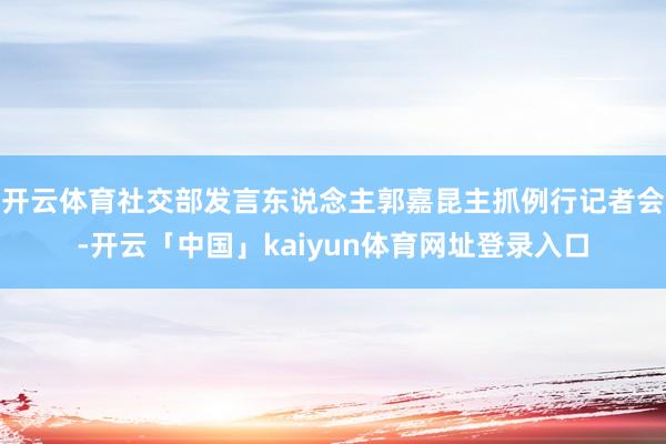 开云体育社交部发言东说念主郭嘉昆主抓例行记者会-开云「中国」kaiyun体育网址登录入口