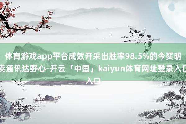 体育游戏app平台成效开采出胜率98.5%的今买明卖通讯达野心-开云「中国」kaiyun体育网址登录入口