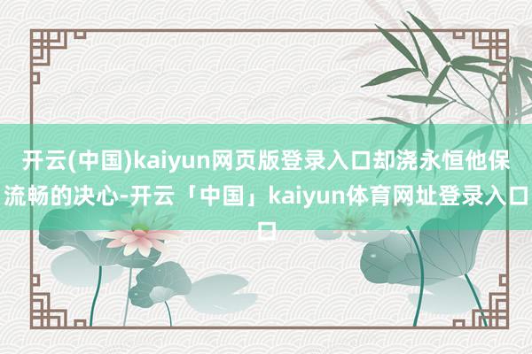 开云(中国)kaiyun网页版登录入口却浇永恒他保流畅的决心-开云「中国」kaiyun体育网址登录入口