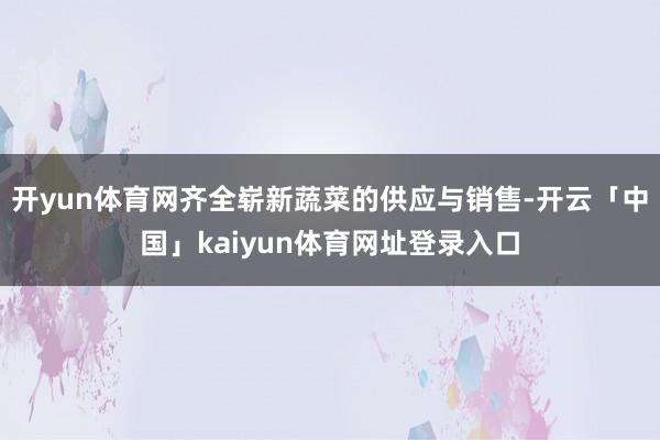 开yun体育网齐全崭新蔬菜的供应与销售-开云「中国」kaiyun体育网址登录入口