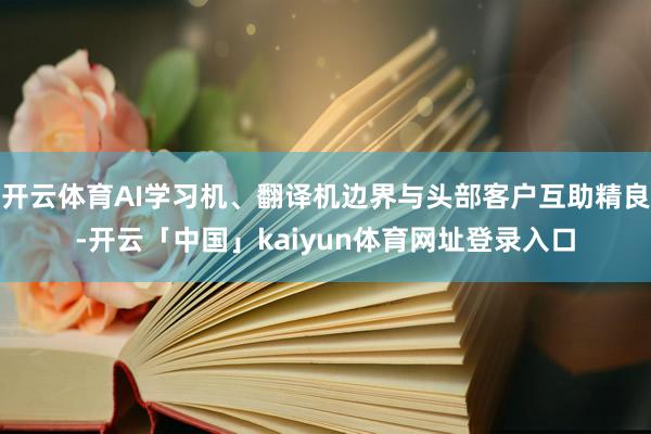 开云体育AI学习机、翻译机边界与头部客户互助精良-开云「中国」kaiyun体育网址登录入口