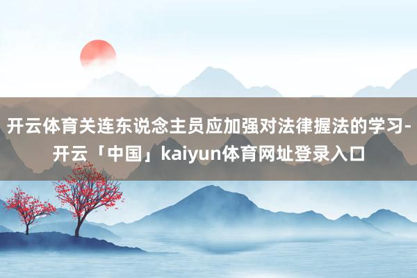 开云体育关连东说念主员应加强对法律握法的学习-开云「中国」kaiyun体育网址登录入口